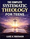 The Complete Systematic Theology for Teens: 52 Clear Biblical Answers to Life’s Biggest Questions to Build Understanding, Confidence, and Faith