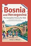 Bosnia and Herzegovina: The Complete History for Kids: A Fascinating Story About a Country That Shaped the...