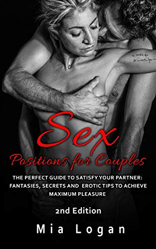 Sex Positions for Couples: The Perfect Guide to Satisfy Your Partner: Fantasies, Secrets and Erotic Tips to Achieve Maximum Pleasure, 2nd Edition