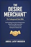 THE DESIRE MERCHANT: How to Influence Buyers and Trigger Desire.: The Underground Sales Bible The Psychology, Persuasion & Closing System Behind Every ... to Final Yes, Starting from Absolute Zero