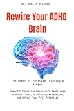 Rewire Your ADHD Brain: Powerful Cognitive Behavioral Techniques to Boost Focus, Crush Procrastination, and Unlock Your Full Potential