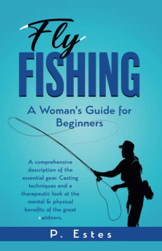 Fly Fishing: A Woman's Guide for Beginner: A comprehensive description of the essential gear. Casting techniques and a therapeutic look of the mental & physical benefits of the great outdoors -  Independently published