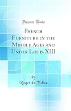 french furniture brands  French Furniture in the Middle Ages and Under Louis XIII (Classic Reprint)