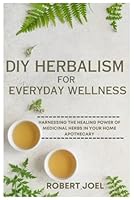 DIY Herbalism For Everyday Wellness: Harnessing The Healing Power Of Medicinal Herbs In Your Home Apothecary 1685224687 Book Cover