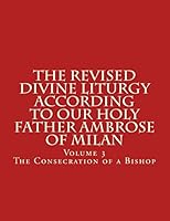 The Revised Divine Liturgy According To Our Holy Father Ambrose of Milan: The Consecration of a Bishop 1517340411 Book Cover