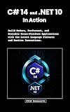 C# 14 and .NET 10 in Action: Build Modern, Performant, and Scalable Cross-Platform Applications with the Latest Language Features and Runtime Innovations