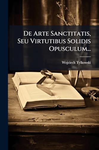 De Arte Sanctitatis, Seu Virtutibus Solidis Opusculum... (Latin Edition)