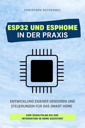 ESP32 und ESPHome in der Praxis: Entwicklung eigener Sensoren und Steuerungen für das Smart Home - Vom Schaltplan bis zur Integration in Home Assistant (Dein Smartes Zuhause mit Home Assistant)