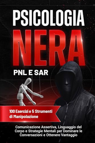 Psicologia Nera, PNL e SAR: 100 Esercizi e 6 strumenti strategici su Manipolazione Psicologica, Comunicazione Assertiva, Linguaggio del Corpo e ... le Conversazioni e Ottenere Vantaggio