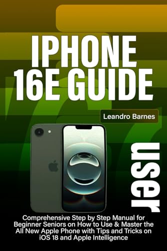 IPHONE 16E USER GUIDE: Comprehensive Step by Step Manual for Beginner Seniors on How to Use & Master...