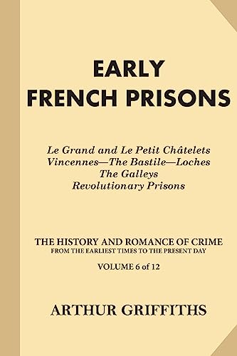 Early French Prisons: Le Grand and Le Petit Chatelets, Vincennes-The Bastile-Loches, The Galleys, Revolutionary Prisons (The History and Romance of Crime from the Earliest Times to the Present Day)