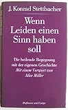 Wenn Leiden einen Sinn haben soll. Die heilende Begegnung mit der eigenen Geschichte - J. Konrad Stettbacher