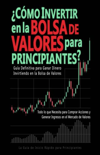 ¿Cómo Invertir En La Bolsa De Valores Para Principiantes?: Guía Definitiva Para Ganar Dinero Invirtiendo En La Bolsa De Valores. Todo Lo Que Necesita 