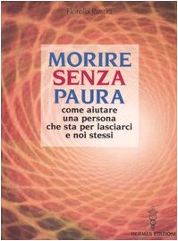 Morire senza paura. Come aiutare una persona che sta per lasciarci e noi stessi Morire senza paura. Come aiutare una persona che sta per lasciarci e noi stessi
