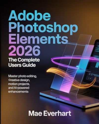 ADOBE PHOTOSHOP ELEMENTS 2026: THE COMPLETE USERS GUIDE: MASTER PHOTO EDITING, CREATIVE DESIGN, MOTION PROJECTS, AND AI-POWERED ENHANCEMENTS