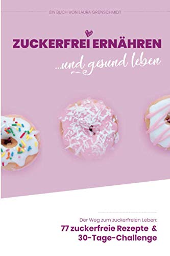 ZUCKERFREI ERNÄHREN UND GESUND LEBEN: 77 zuckerfreie Rezepte inkl. 30-Tage-Challenge als Bonus | Der Weg zum zuckerfreien Leben