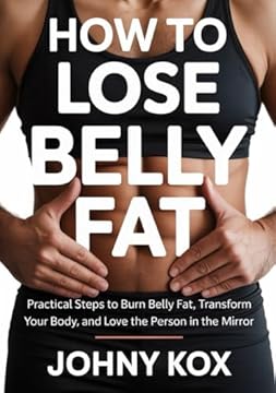 How To Lose Belly Fat: Practical Steps to Burn Belly Fat, Transform Your Body, and Love the Person in the Mirror