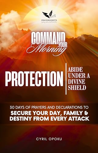 PROTECTION: Abide Under a Divine Shield: 30 Days of Prayers and Declarations to Secure Your Day, Family, and Destiny from Every Attack (Command Your Morning Book 3)