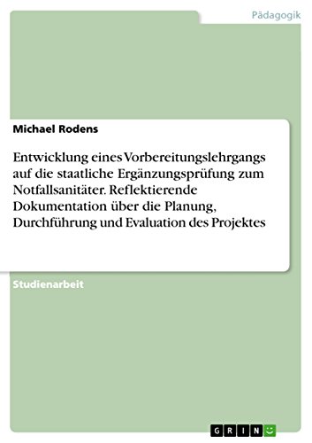 Entwicklung eines Vorbereitungslehrgangs auf die staatliche Ergänzungsprüfung zum Notfallsanitäter. Reflektierende Dokumentation über die Planung, ... und Evaluation des Projektes (German Edition)