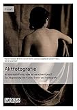 Aktfotografie: Ist das noch Porno, oder ist es schon Kunst?: Zur Abgrenzung von Kunst, Erotik und Pornografie