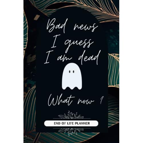 END OF LIFE PLANNER Bad news I guess I'm dead What now ?: End Of Life Organizer Workbook to save all your information your last wishes ,funeral planner,a book for when you are gone, gift for parents