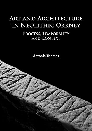 Art and Architecture in Neolithic Orkney: Process, Temporality and Context (University of the Highlands and Islands Archaeology Institute Research Series)