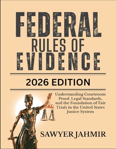 FEDERAL RULES OF EVIDENCE: 2026 EDITION: Understanding Courtroom Proof, Legal Standards, and the Foundation of Fair Trials in the United States Justice System