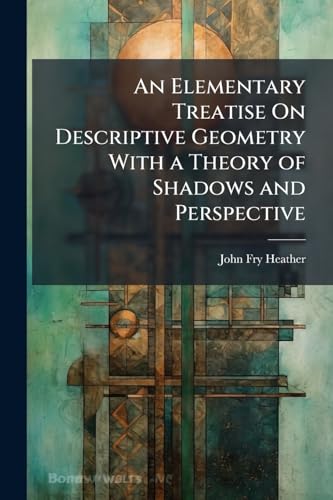 An Elementary Treatise On Descriptive Geometry With a Theory of Shadows and Perspective