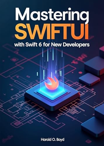 Mastering SwiftUI with Swift 6 for New Developers: Subtitle: Build Modern iOS Apps from Scratch Using Real Projects, Clean Code Principles, and Step-by-Step Guided Learning