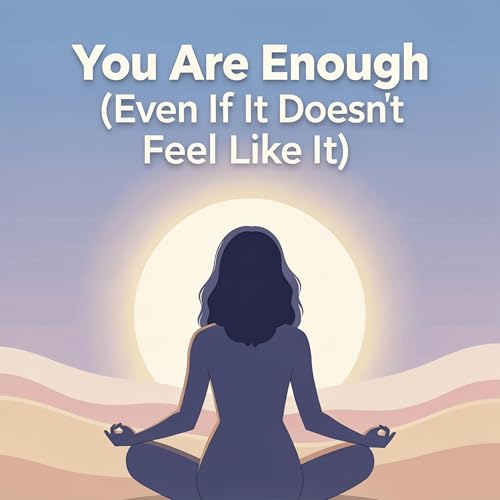 You Are Enough (Even If It Doesn&rsquo;t Feel Like It)