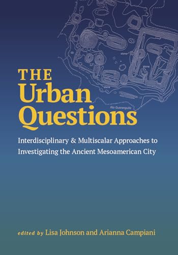 The Urban Questions: Interdisciplinary and Multiscalar Approaches to Investigating the Ancient Mesoamerican City