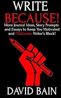 Write Because!: More Journal Ideas, Story Prompts and Essays to Keep You Motivated and Obliterate Writer's Block! 1514848767 Book Cover