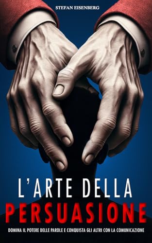 L'ARTE DELLA PERSUASIONE: Padroneggia la Comunicazione con Strategie per Trasformare i Conflitti in Opportunità, Tecniche per una Conversazione Assertiva e Tattiche per Farsi Ascoltare Efficacemente
