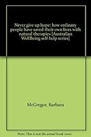 Never give up hope: how ordinary people have saved their own lives with natural therapies [Australian WellBeing self help series] 0646136542 Book Cover