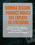 DOMINA REASON: PRODUCE MÚSICA QUE EXPLOTA EN STREAMING: Secretos de mezcla, algoritmos hackeados y el código 99.99% dto. para Blue Dragon (librería de samples analógicos)