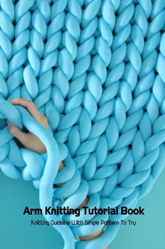 Arm Knitting Tutorial Book: Knitting Guideline With Simple Pattern To Try: Easy Arm Knitting Projects for Beginners