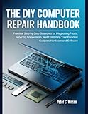 THE DIY COMPUTER REPAIR HANDBOOK: Pratical step-by-step strategies For Diagnosing Faults, Servicing components, and Optimizing Your Personal Gadgets Hardware and Software (English Edition)