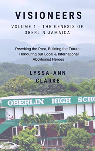 VISIONEERS Volume 1 - The Genesis of Oberlin Jamaica. Rewriting the Past, Building the Future: Honouring our Local and International Abolitionist Heroes