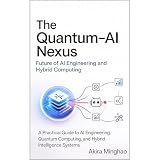 The Quantum-AI Nexus: Future of AI Engineering and Hybrid Computing: A Practical Guide to AI Engineering, Quantum Computing, and Hybrid Intelligence Systems