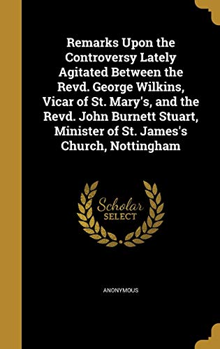 Remarks Upon the Controversy Lately Agitated Between the Revd. George Wilkins, Vicar of St. Mary's, and the Revd. John Burnett Stuart, Minister of St. James's Church, Nottingham