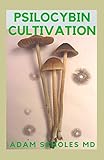 PSILOCYBIN CULTIVATION: The Guide to Cultivation, Safe Use and Magic Effects of Psychedelic Mushrooms