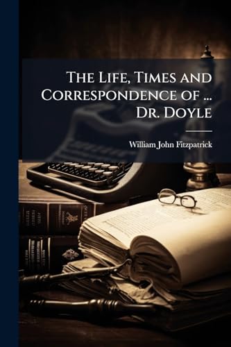 The Life, Times and Correspondence of ... Dr. Doyle