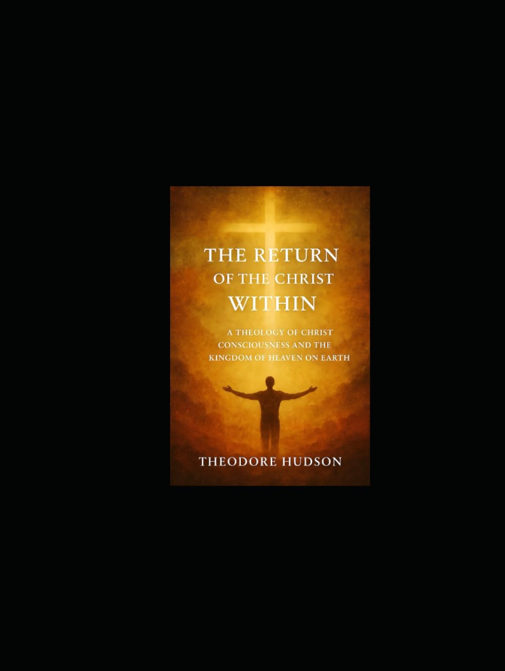 The Return of the Christ Within: A THEOLOGY OF CHRIST CONSCIOUSNESS AND THE KINGDOM OF HEAVEN ON EARTH (The Return of Christ Consciousness)