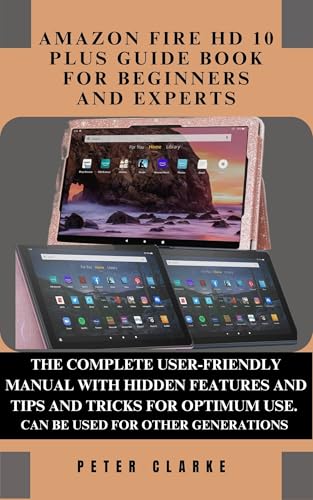 AMAZON FIRE HD 10 PLUS GUIDE BOOK FOR BEGINNERS AND EXPERTS: THE COMPLETE USER-FRIENDLY MANUAL WITH HIDDEN FEATURES AND TIPS AND TRICKS FOR OPTIMUM USE. (Uncovering Technology 4)...