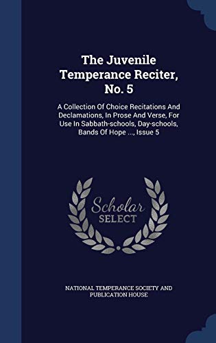 The Juvenile Temperance Reciter, No. 5: A Collection Of Choice Recitations And Declamations, In Prose And Verse, For Use In Sabbath-schools, Day-schools, Bands Of Hope ..., Issue 5