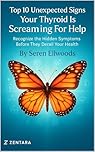 Top 10 Unexpected Signs Your Thyroid Is Screaming For Help: Recognize the Hidden Symptoms Before They Derail Your Health (The Thyroid Wellness Series Book 1)