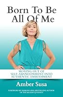 Born to Be All of Me: Moving Out of Self-Abandonment Into Authentic Embodiment 1959955349 Book Cover