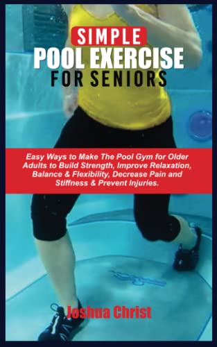 SIMPLE POOL EXERCISE FOR SENIORS: Easy Ways to Make The Pool Gym for Older Adults to Build Strength, Improve Relaxation, Balance & Flexibility, Decrease Pain and Stiffness & Prevent Injuries.