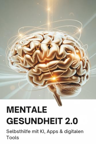 Mentale Gesundheit 2.0 - Selbsthilfe mit KI, Apps und digitalen Tools: Wie du mit Achtsamkeit, Chatbots & Mood-Tracking deine Psyche stärkst – überall, jederzeit, selbstbestimmt