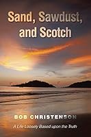 Sand, Sawdust, and Scotch: A Life Loosely Based Upon the Truth. 1503512789 Book Cover